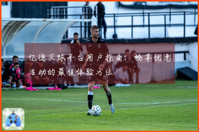 亿德买球平台用户指南：畅享优惠活动的最佳体验方法