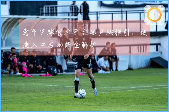 意甲买球官方平台客户端指引：便捷入口与功能全解析