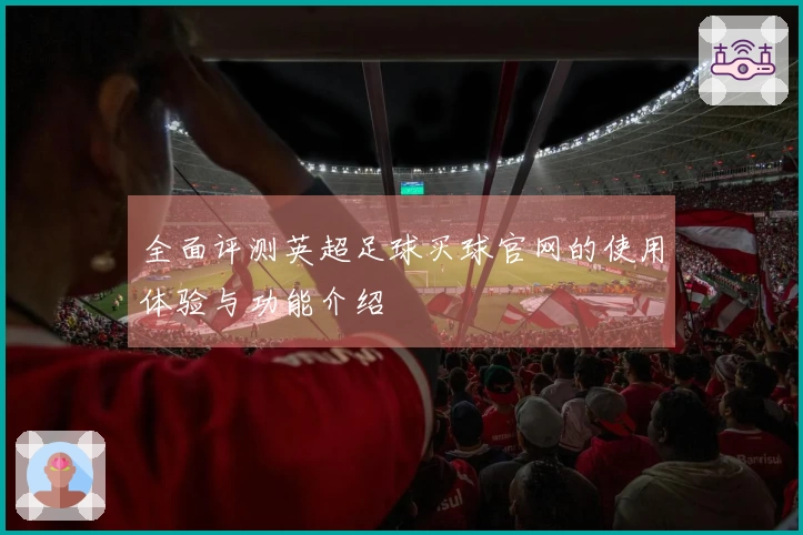 全面评测英超足球买球官网的使用体验与功能介绍