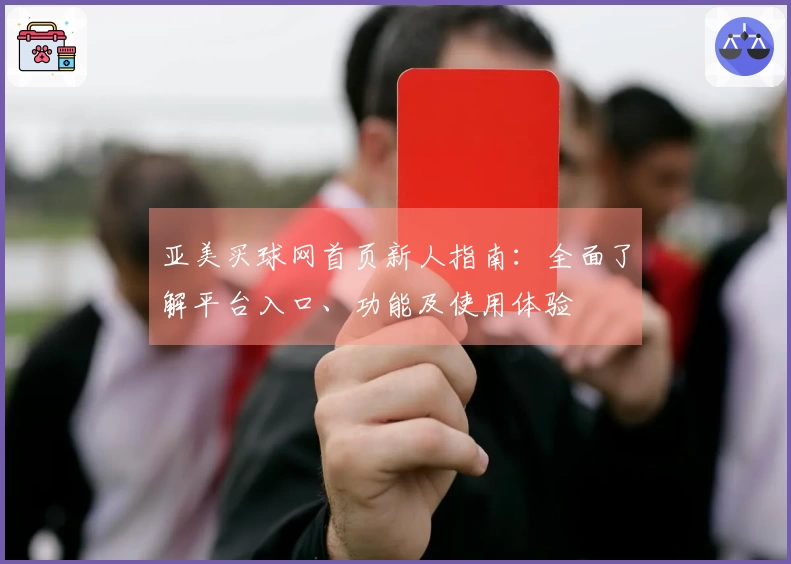 亚美买球网首页新人指南：全面了解平台入口、功能及使用体验