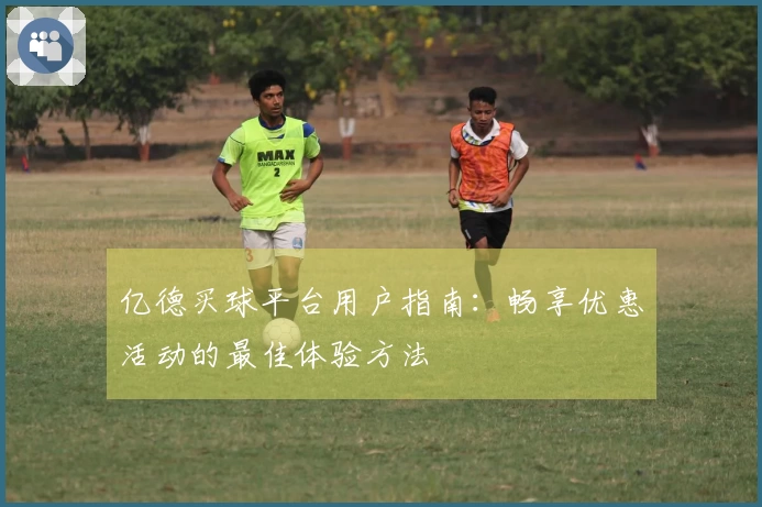 亿德买球平台用户指南：畅享优惠活动的最佳体验方法