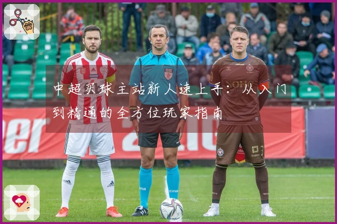 中超买球主站新人速上手：从入门到精通的全方位玩家指南