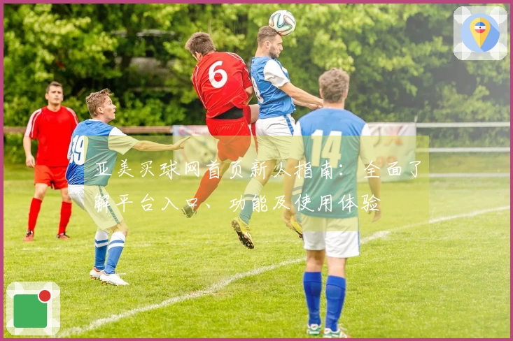 亚美买球网首页新人指南：全面了解平台入口、功能及使用体验