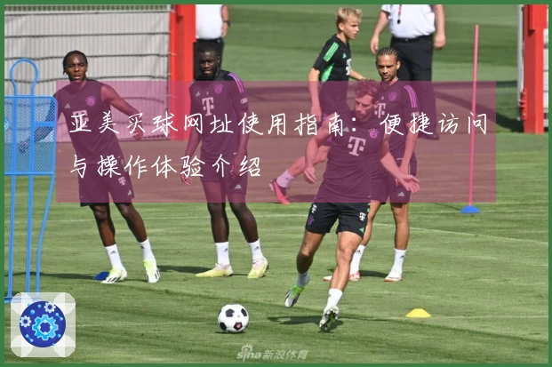 亚美买球网址使用指南：便捷访问与操作体验介绍